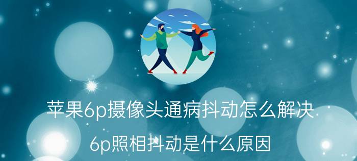 苹果6p摄像头通病抖动怎么解决 6p照相抖动是什么原因？